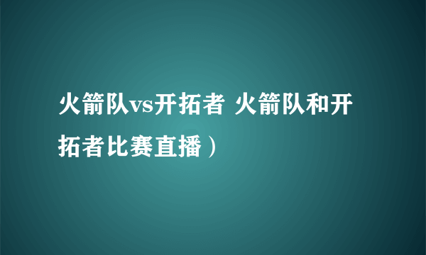 火箭队vs开拓者 火箭队和开拓者比赛直播）