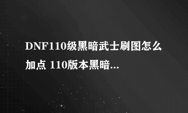 DNF110级黑暗武士刷图怎么加点 110版本黑暗武士刷图加点推荐