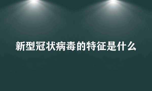 新型冠状病毒的特征是什么