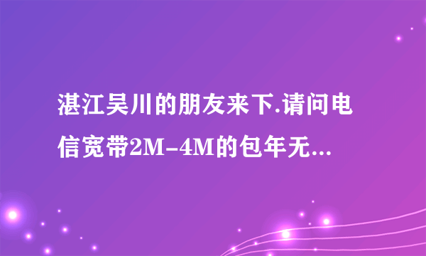 湛江吴川的朋友来下.请问电信宽带2M-4M的包年无限时间分别是多少钱.包年,无限的.