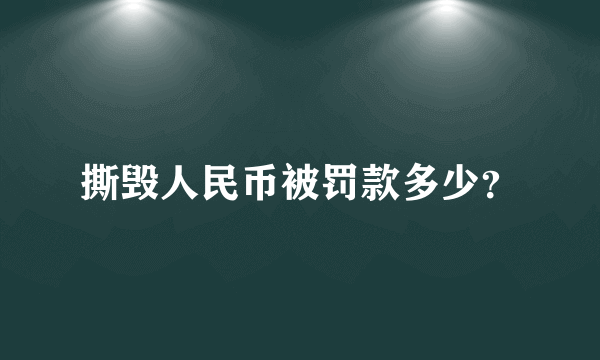 撕毁人民币被罚款多少？