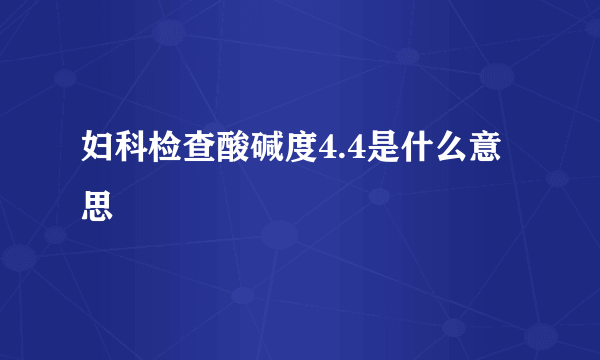 妇科检查酸碱度4.4是什么意思