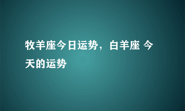 牧羊座今日运势，白羊座 今天的运势