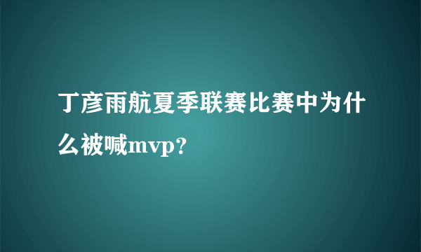 丁彦雨航夏季联赛比赛中为什么被喊mvp？