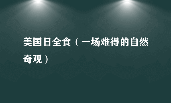 美国日全食（一场难得的自然奇观）