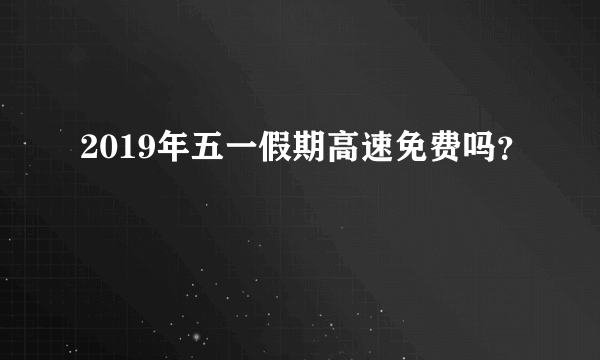 2019年五一假期高速免费吗？