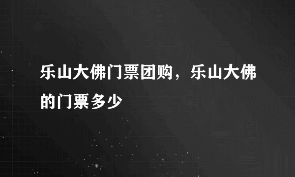 乐山大佛门票团购，乐山大佛的门票多少