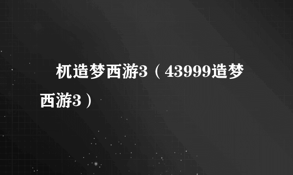 梼杌造梦西游3（43999造梦西游3）