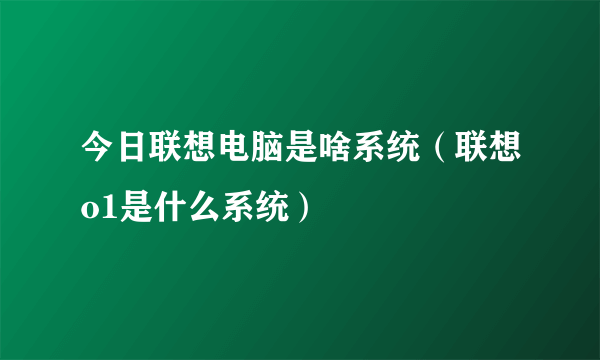 今日联想电脑是啥系统（联想o1是什么系统）