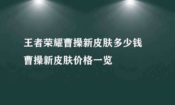 王者荣耀曹操新皮肤多少钱 曹操新皮肤价格一览