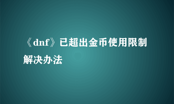 《dnf》已超出金币使用限制解决办法