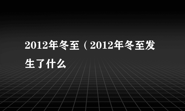 2012年冬至（2012年冬至发生了什么