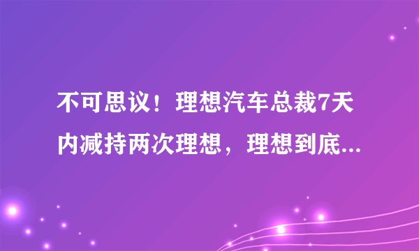 不可思议！理想汽车总裁7天内减持两次理想，理想到底发生了什么？