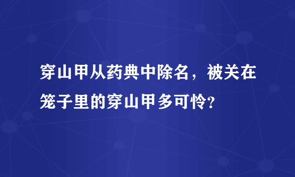 穿山甲从药典中除名，被关在笼子里的穿山甲多可怜？