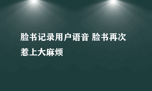 脸书记录用户语音 脸书再次惹上大麻烦