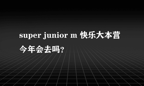 super junior m 快乐大本营 今年会去吗？