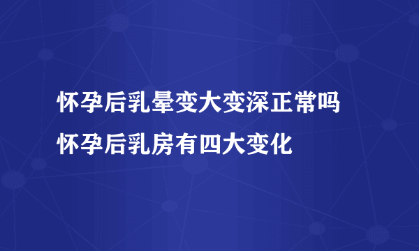 怀孕后乳晕变大变深正常吗 怀孕后乳房有四大变化