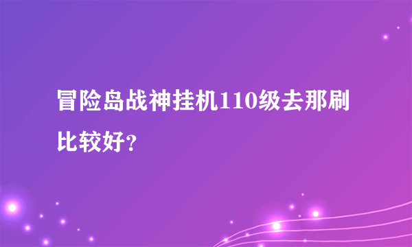 冒险岛战神挂机110级去那刷比较好？