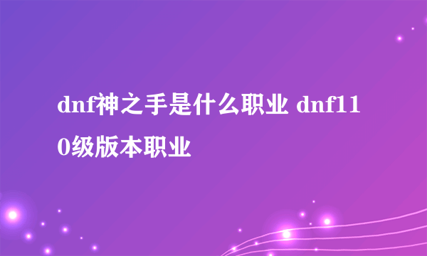 dnf神之手是什么职业 dnf110级版本职业