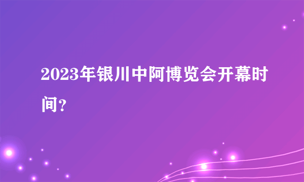 2023年银川中阿博览会开幕时间？