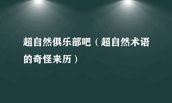 超自然俱乐部吧（超自然术语的奇怪来历）