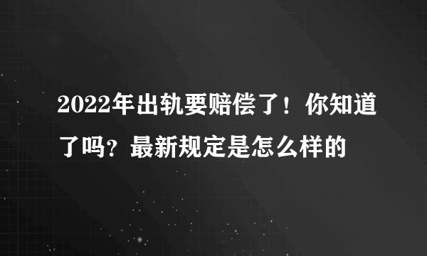 2022年出轨要赔偿了！你知道了吗？最新规定是怎么样的