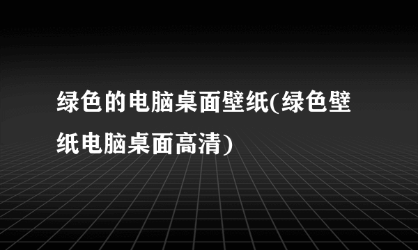 绿色的电脑桌面壁纸(绿色壁纸电脑桌面高清)