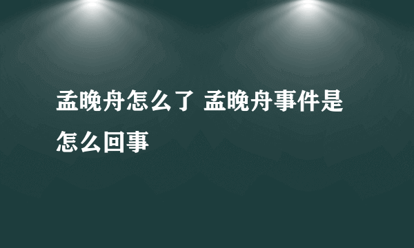 孟晚舟怎么了 孟晚舟事件是怎么回事