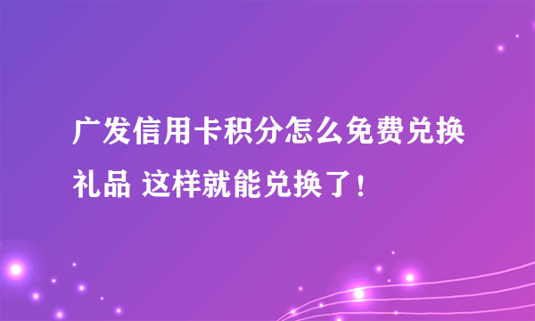 广发信用卡积分怎么免费兑换礼品 这样就能兑换了！