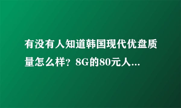 有没有人知道韩国现代优盘质量怎么样？8G的80元人民币，这个价钱买到正品的几率是多少？