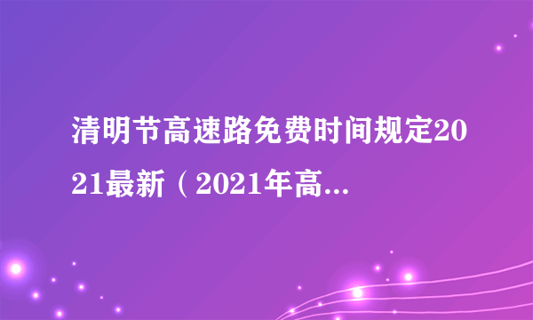 清明节高速路免费时间规定2021最新（2021年高速路清明节免费时间）