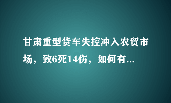 甘肃重型货车失控冲入农贸市场，致6死14伤，如何有效避免大货车酿事故？