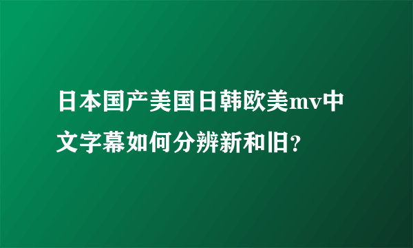 日本国产美国日韩欧美mv中文字幕如何分辨新和旧？