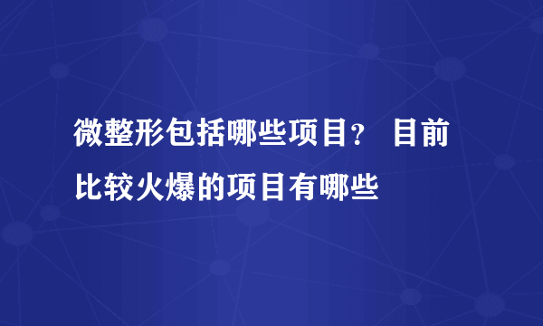 微整形包括哪些项目？ 目前比较火爆的项目有哪些