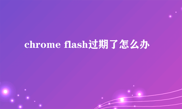 chrome flash过期了怎么办