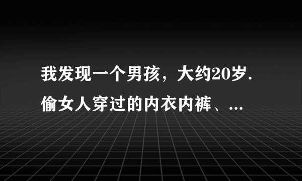 我发现一个男孩，大约20岁.偷女人穿过的内衣内裤、这是啥情况