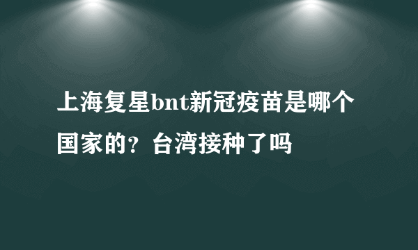 上海复星bnt新冠疫苗是哪个国家的？台湾接种了吗