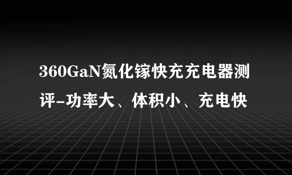 360GaN氮化镓快充充电器测评-功率大、体积小、充电快