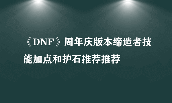 《DNF》周年庆版本缔造者技能加点和护石推荐推荐