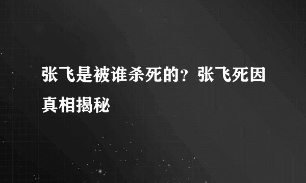 张飞是被谁杀死的？张飞死因真相揭秘