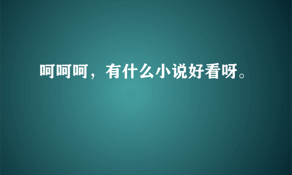 呵呵呵，有什么小说好看呀。