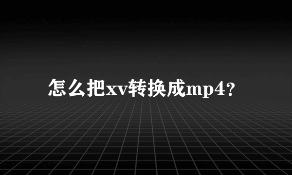 怎么把xv转换成mp4？