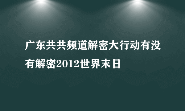 广东共共频道解密大行动有没有解密2012世界末日