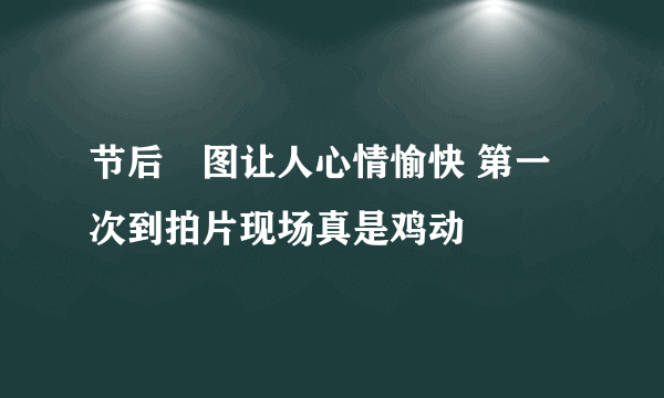 节后囧图让人心情愉快 第一次到拍片现场真是鸡动