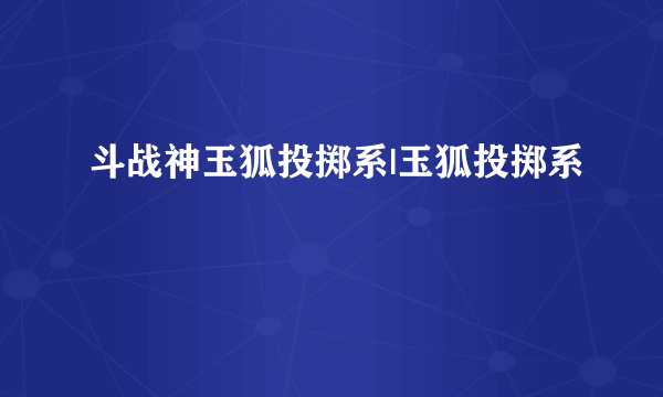 斗战神玉狐投掷系|玉狐投掷系