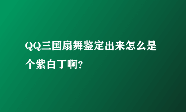 QQ三国扇舞鉴定出来怎么是个紫白丁啊？