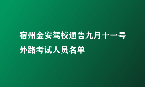 宿州金安驾校通告九月十一号外路考试人员名单