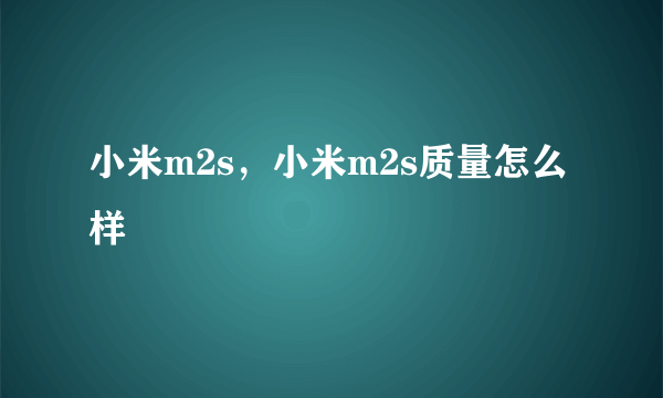 小米m2s，小米m2s质量怎么样