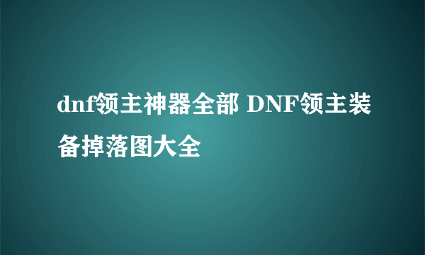 dnf领主神器全部 DNF领主装备掉落图大全