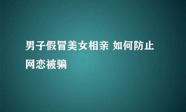 男子假冒美女相亲 如何防止网恋被骗